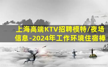 上海高端KTV招聘模特/夜场信息-2024年工作环境住宿棒